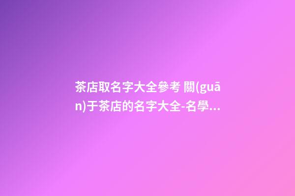 茶店取名字大全參考 關(guān)于茶店的名字大全-名學(xué)網(wǎng)